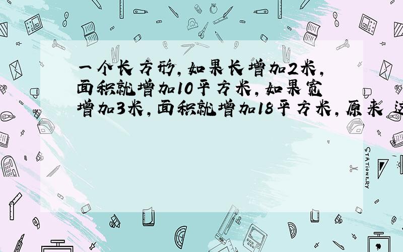 一个长方形,如果长增加2米,面积就增加10平方米,如果宽增加3米,面积就增加18平方米,原来 这个长方形的面积是多少平方