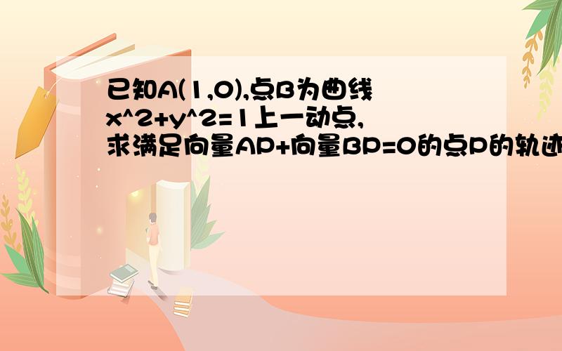 已知A(1,0),点B为曲线x^2+y^2=1上一动点,求满足向量AP+向量BP=0的点P的轨迹方程