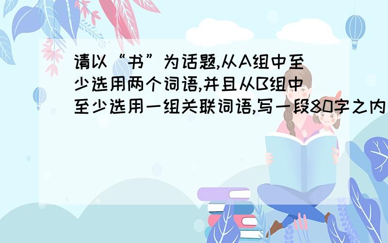 请以“书”为话题,从A组中至少选用两个词语,并且从B组中至少选用一组关联词语,写一段80字之内的话