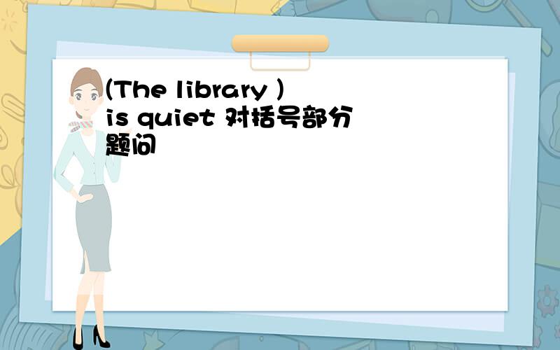 (The library )is quiet 对括号部分题问