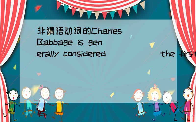 非谓语动词的Charles Babbage is generally considered______the first