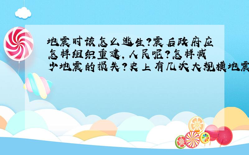 地震时该怎么逃生?震后政府应怎样组织重建,人民呢?怎样减少地震的损失?史上有几次大规模地震?