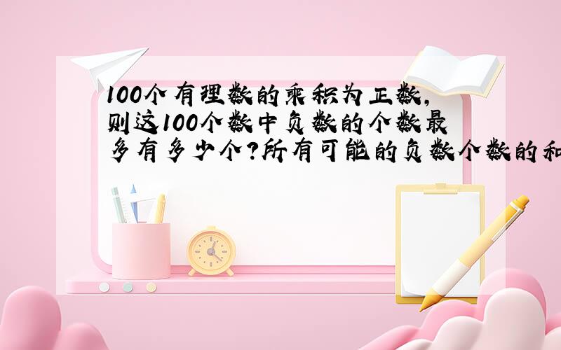 100个有理数的乘积为正数,则这100个数中负数的个数最多有多少个?所有可能的负数个数的和是多少