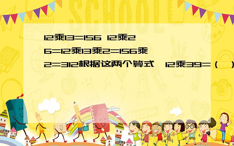 12乘13=156 12乘26=12乘13乘2=156乘2=312根据这两个算式,12乘39=（ ）乘（ ）乘（ ）=（