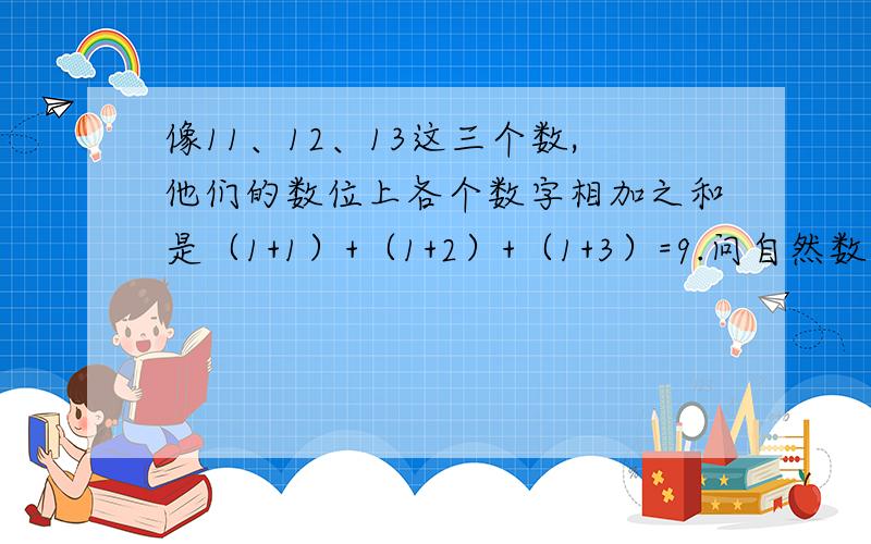 像11、12、13这三个数,他们的数位上各个数字相加之和是（1+1）+（1+2）+（1+3）=9.问自然数列的前20个数