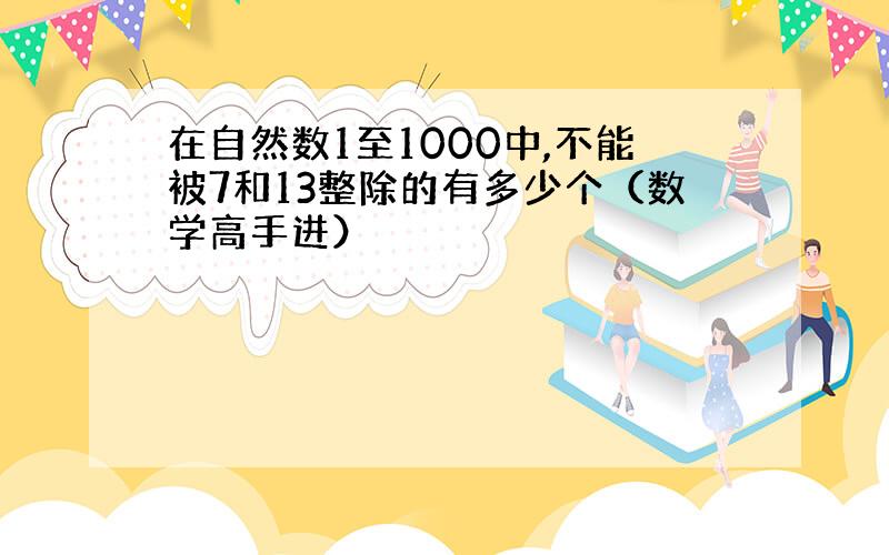 在自然数1至1000中,不能被7和13整除的有多少个（数学高手进）