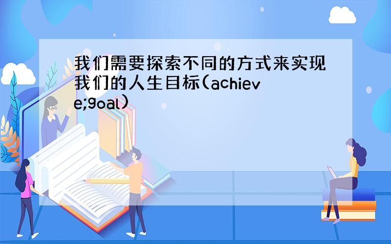 我们需要探索不同的方式来实现我们的人生目标(achieve;goal)