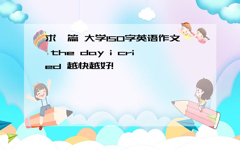 求一篇 大学150字英语作文 the day i cried 越快越好!