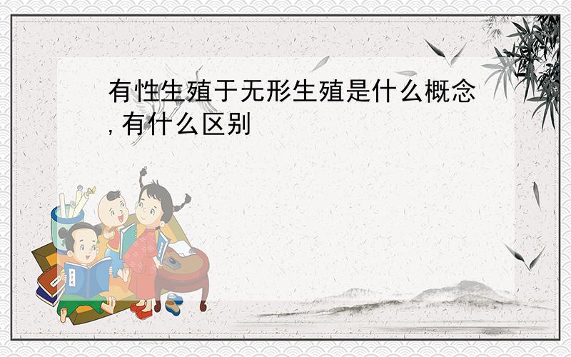 有性生殖于无形生殖是什么概念,有什么区别