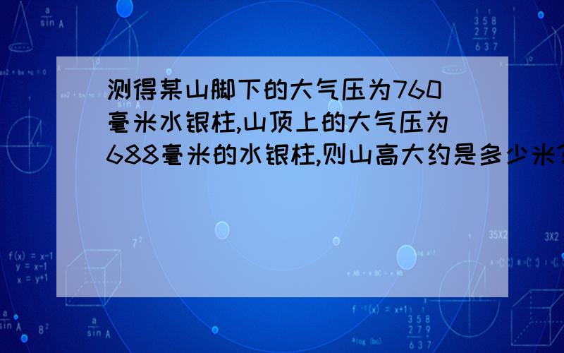 测得某山脚下的大气压为760毫米水银柱,山顶上的大气压为688毫米的水银柱,则山高大约是多少米?