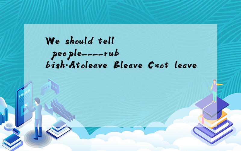 We should tell people____rubbish.Atoleave Bleave Cnot leave