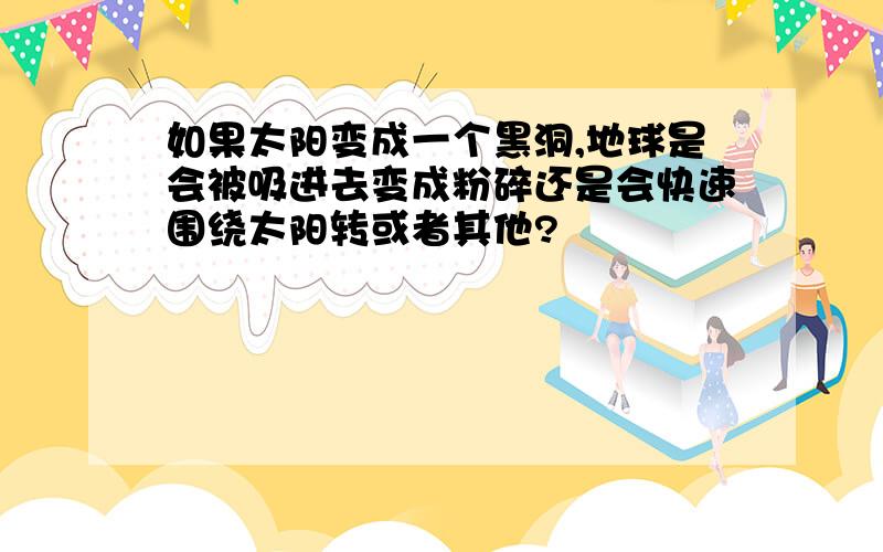 如果太阳变成一个黑洞,地球是会被吸进去变成粉碎还是会快速围绕太阳转或者其他?