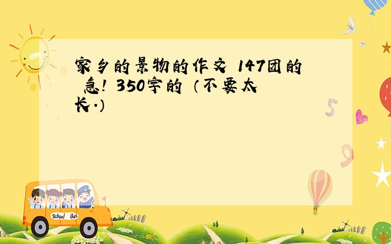 家乡的景物的作文 147团的 急! 350字的 （不要太长.）