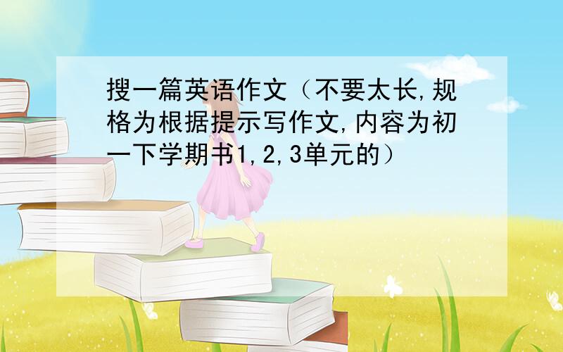 搜一篇英语作文（不要太长,规格为根据提示写作文,内容为初一下学期书1,2,3单元的）