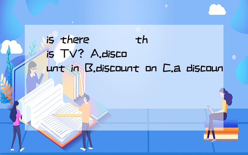 is there____this TV? A.discount in B.discount on C.a discoun