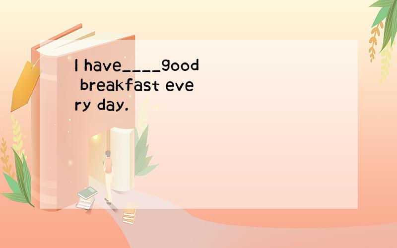 I have____good breakfast every day.