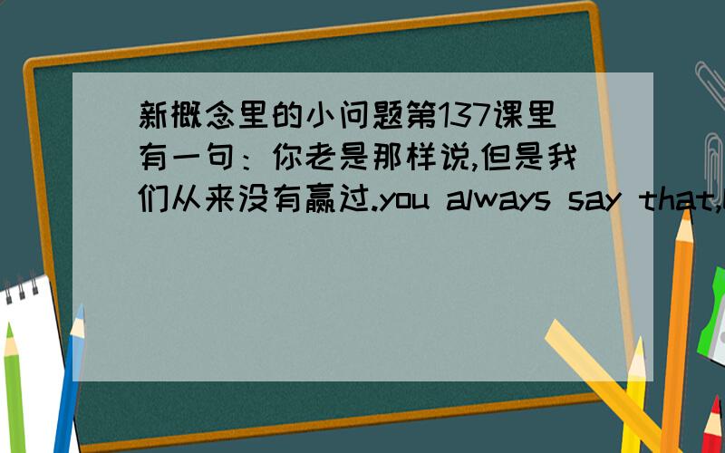 新概念里的小问题第137课里有一句：你老是那样说,但是我们从来没有赢过.you always say that,but