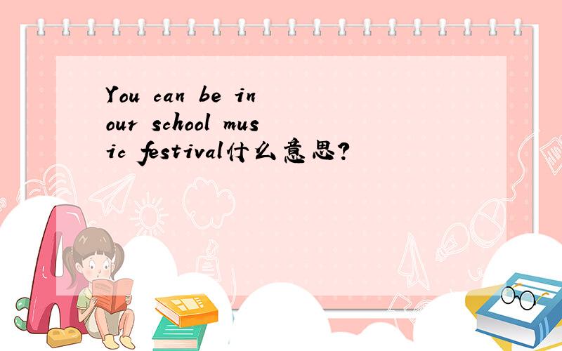 You can be in our school music festival什么意思?