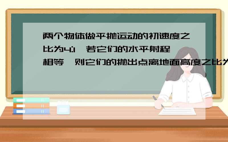 两个物体做平抛运动的初速度之比为4:1,若它们的水平射程相等,则它们的抛出点离地面高度之比为()