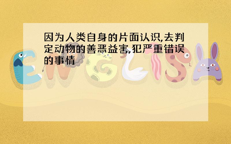 因为人类自身的片面认识,去判定动物的善恶益害,犯严重错误的事情