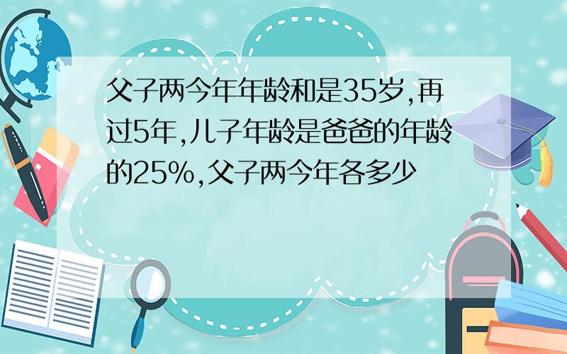 父子两今年年龄和是35岁,再过5年,儿子年龄是爸爸的年龄的25%,父子两今年各多少