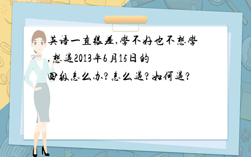 英语一直很差,学不好也不想学,想过2013年6月15日的四级怎么办?怎么过?如何过?