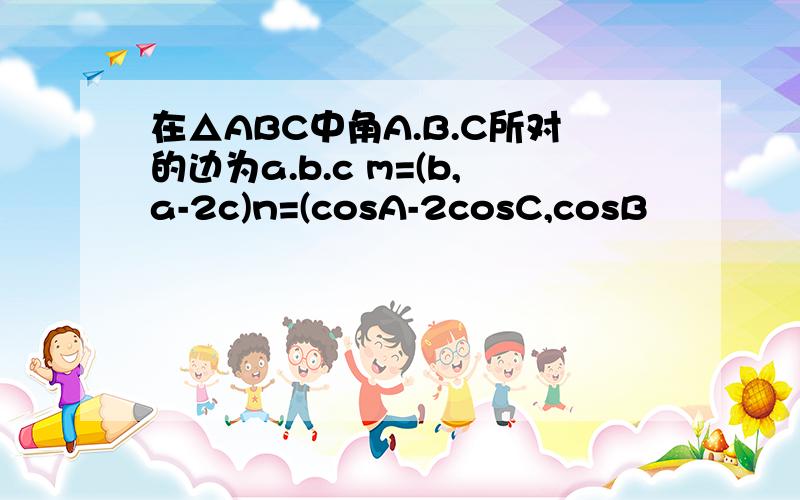 在△ABC中角A.B.C所对的边为a.b.c m=(b,a-2c)n=(cosA-2cosC,cosB