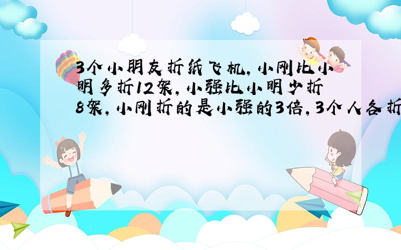 3个小朋友折纸飞机,小刚比小明多折12架,小强比小明少折8架,小刚折的是小强的3倍,3个人各折纸飞机多少架?不要设xy,