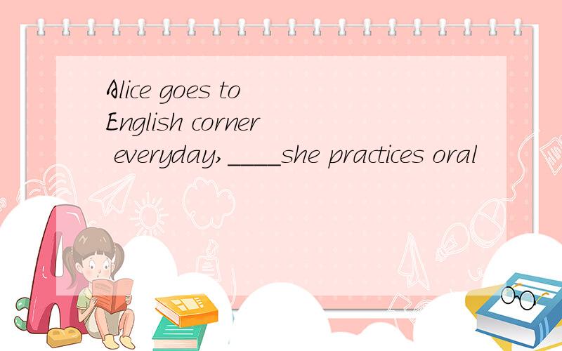 Alice goes to English corner everyday,____she practices oral