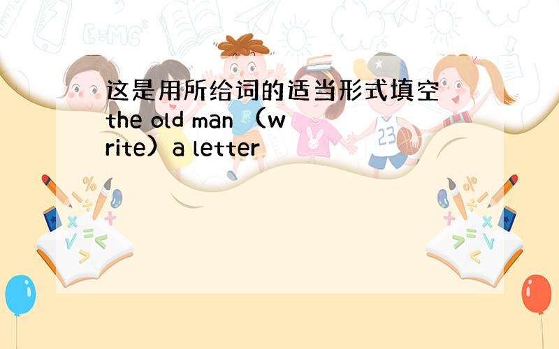 这是用所给词的适当形式填空 the old man （write）a letter