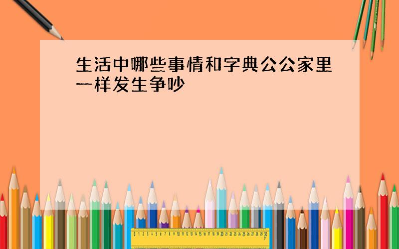 生活中哪些事情和字典公公家里一样发生争吵