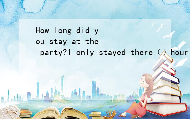 How long did you stay at the party?I only stayed there（）hour