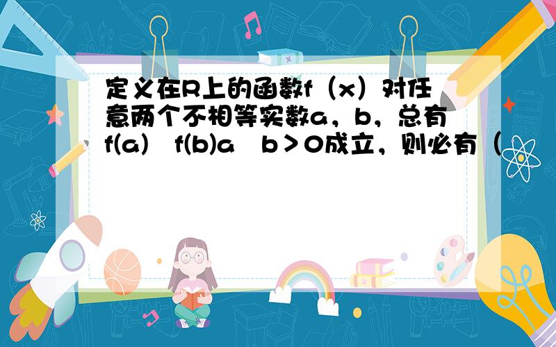 定义在R上的函数f（x）对任意两个不相等实数a，b，总有f(a)−f(b)a−b＞0成立，则必有（　　）