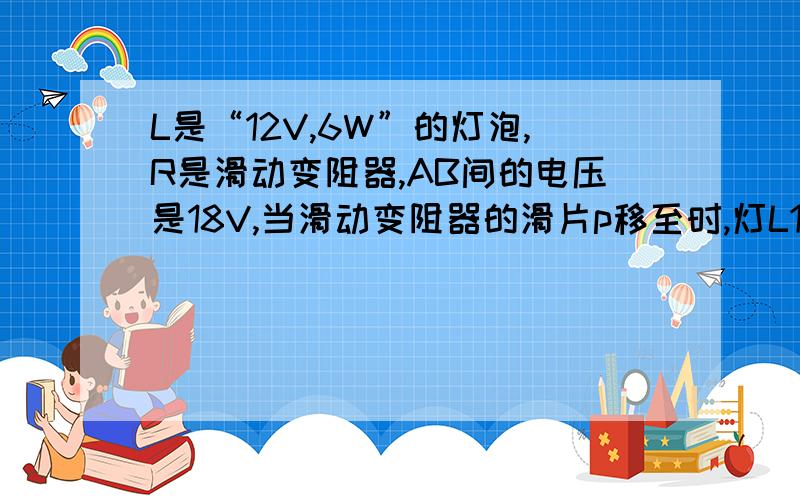 L是“12V,6W”的灯泡,R是滑动变阻器,AB间的电压是18V,当滑动变阻器的滑片p移至时,灯L1正常发光．