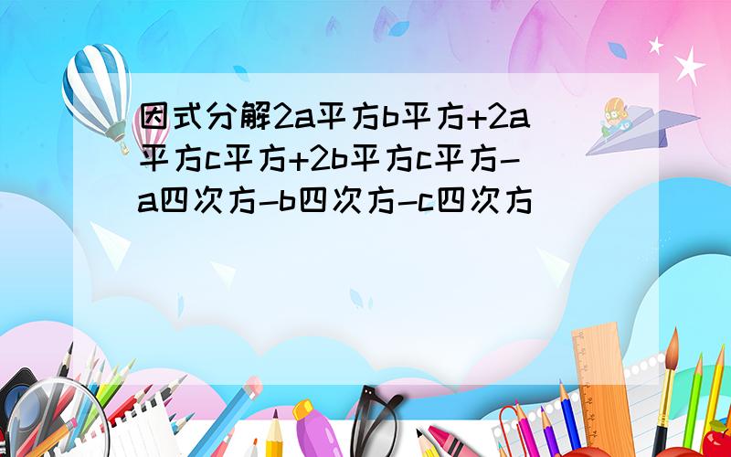 因式分解2a平方b平方+2a平方c平方+2b平方c平方-a四次方-b四次方-c四次方