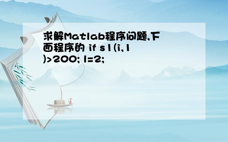 求解Matlab程序问题,下面程序的 if s1(i,1)>200; l=2;