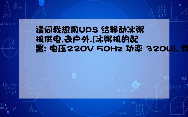 请问我想用UPS 给移动冰粥机供电,去户外.{冰粥机的配置: 电压220V 50Hz 功率 320W}, 我需要供电4小