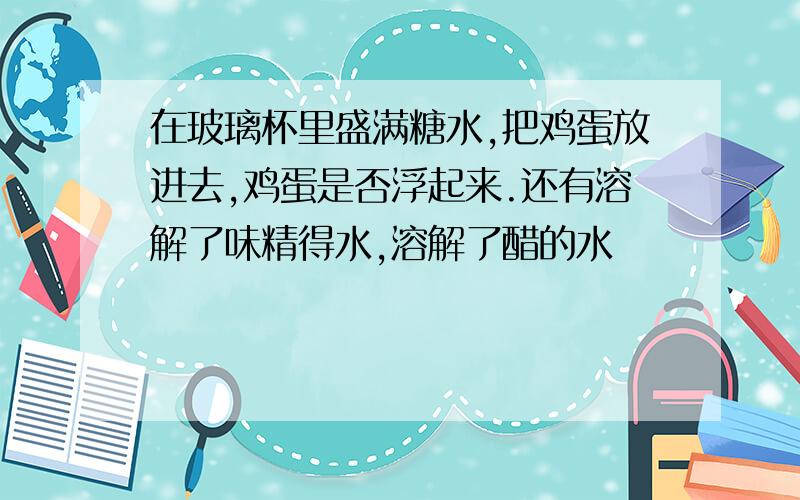 在玻璃杯里盛满糖水,把鸡蛋放进去,鸡蛋是否浮起来.还有溶解了味精得水,溶解了醋的水