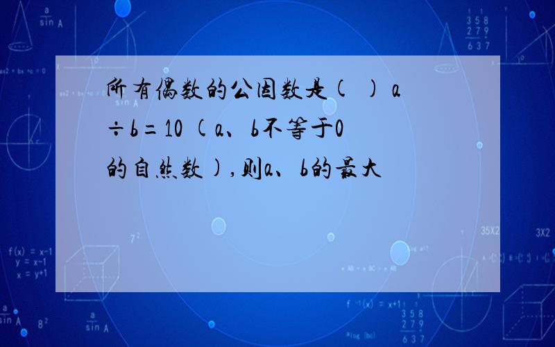 所有偶数的公因数是( ) a÷b=10 (a、b不等于0的自然数),则a、b的最大