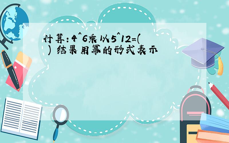 计算：4^6乘以5^12=( ) 结果用幂的形式表示