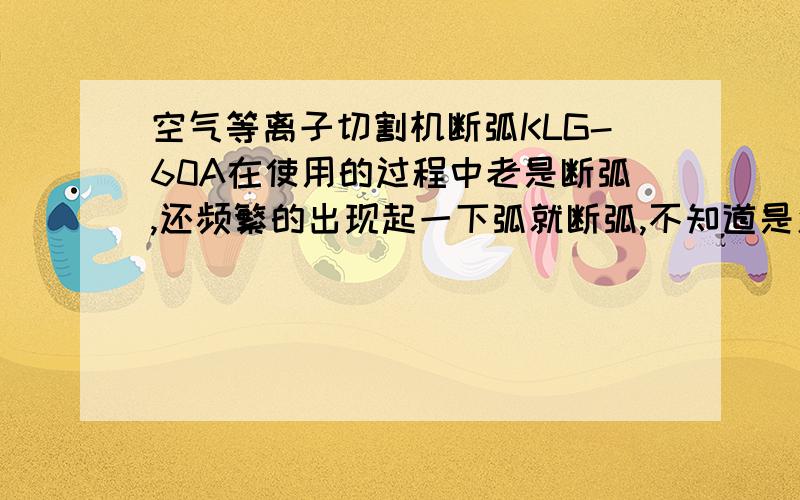 空气等离子切割机断弧KLG-60A在使用的过程中老是断弧,还频繁的出现起一下弧就断弧,不知道是怎么回事