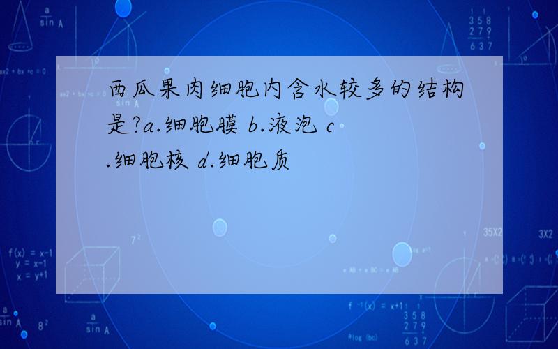 西瓜果肉细胞内含水较多的结构是?a.细胞膜 b.液泡 c.细胞核 d.细胞质