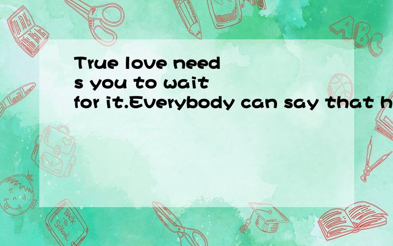 True love needs you to wait for it.Everybody can say that he