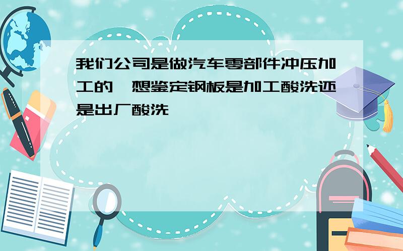 我们公司是做汽车零部件冲压加工的,想鉴定钢板是加工酸洗还是出厂酸洗,