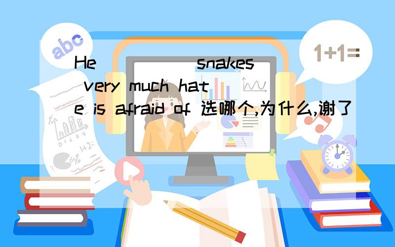 He_____ snakes very much hate is afraid of 选哪个,为什么,谢了