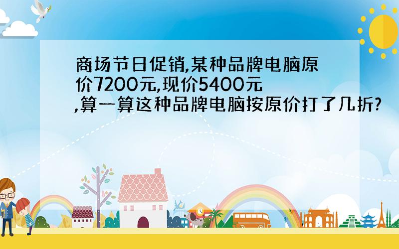 商场节日促销,某种品牌电脑原价7200元,现价5400元,算一算这种品牌电脑按原价打了几折?