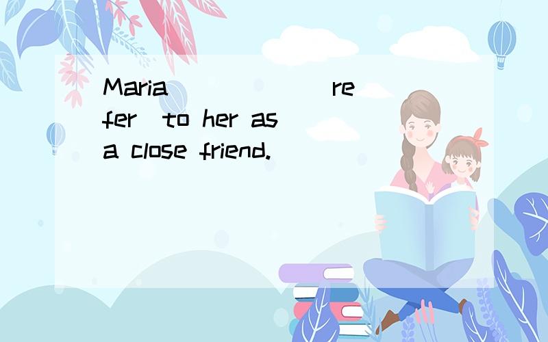 Maria _____（refer）to her as a close friend.