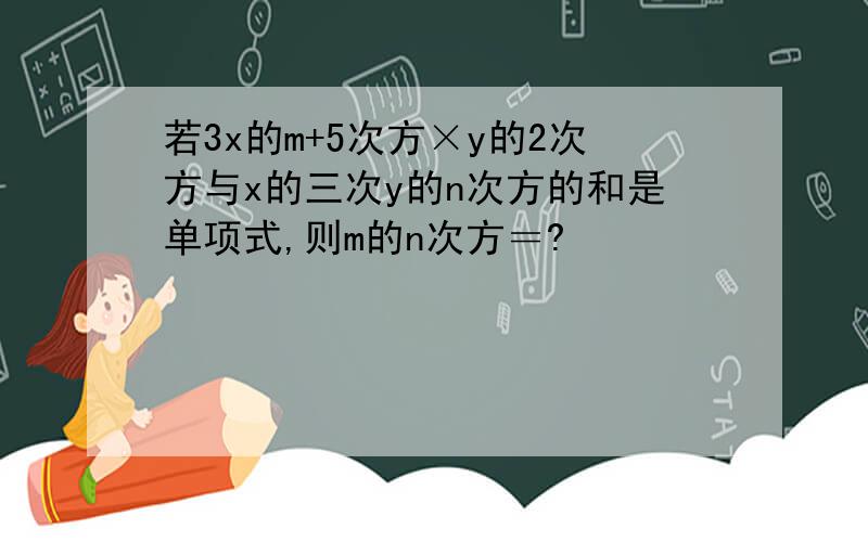 若3x的m+5次方×y的2次方与x的三次y的n次方的和是单项式,则m的n次方＝?