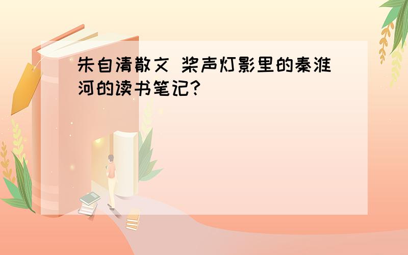 朱自清散文 桨声灯影里的秦淮河的读书笔记?