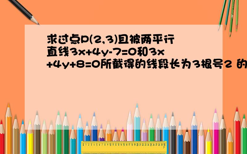 求过点P(2,3)且被两平行直线3x+4y-7=0和3x+4y+8=0所截得的线段长为3根号2 的直线